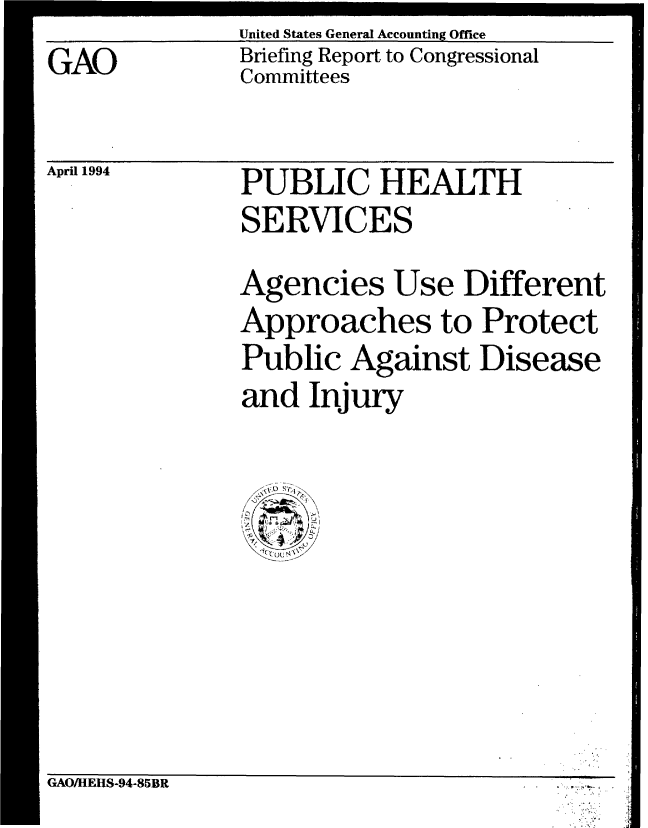 handle is hein.gao/gaobacjdw0001 and id is 1 raw text is: GAO


United States General Accounting Office
Briefing Report to Congressional
Committees


April 1994


PUBLIC HEALTH
SERVICES


Agencies Use Different
Approaches to Protect
Public Against Disease
and Injury


(iAO/HEHS-94-85BR


