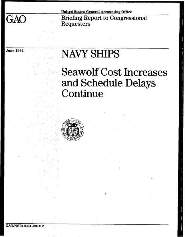 handle is hein.gao/gaobacjem0001 and id is 1 raw text is: 
United States General Accounting Office


GAO


Briefing Report to Congressional
Requesters


June 1994


NAVY SHIPS


Seawolf Cost Increases

and Schedule Delays
Continue


GAO/NSIAD-94-201BR


U


