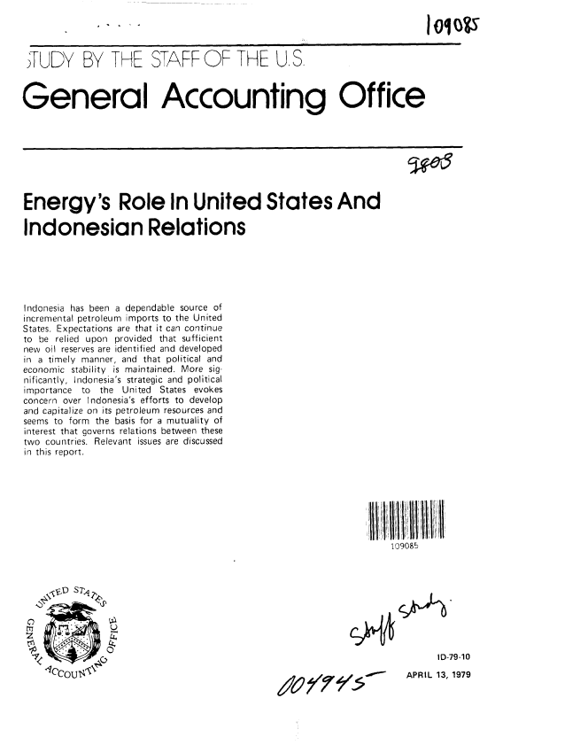 handle is hein.gao/gaobacjim0001 and id is 1 raw text is: 

                                              i~   ~       ~      ~       o ri||v[11 i


 TUDY BY THE STAFF OF THE US.
General Accounting Office












Energy's Role In United States And

Indonesian Relations






Indonesia has been a dependable source of
incremental petroleum imports to the United
States. Expectations are that it can continue
to be relied upon provided that sufficient
new oil reserves are identified and developed
in a timely manner, and that political and
economic stability is maintained. More sig-
nificantly, Indonesia's strategic and political
importance to the United States evokes
concern over Indonesia's efforts to develop
and capitalize on its petroleum resources and
seems to form the basis for a mutuality of
interest that governs relations between these
two countries. Relevant issues are discussed
in this report.








                                                                  109085



     ,,, D  S7j




       0 TI %                                                             ID-79-10

                                                                     APRIL 13, 1979


