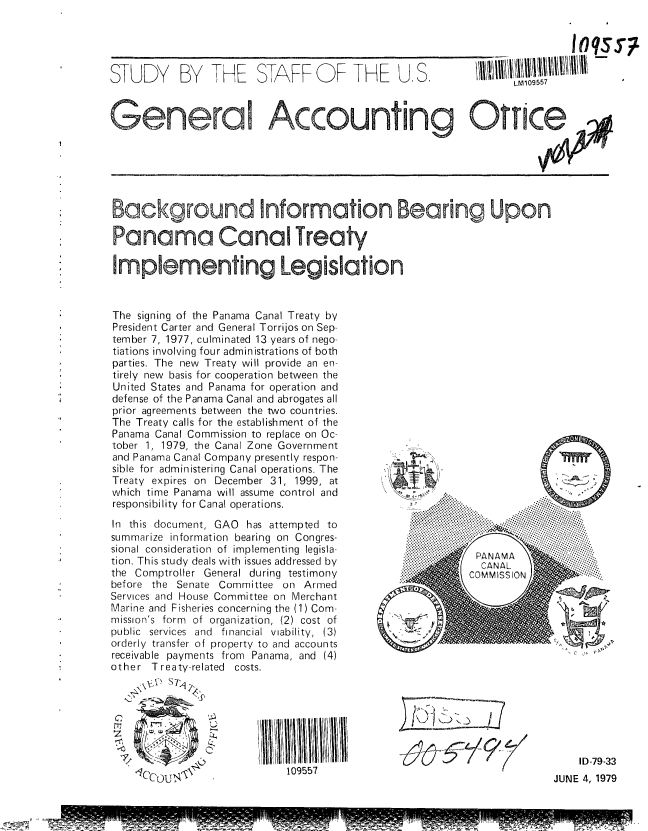 handle is hein.gao/gaobacjiv0001 and id is 1 raw text is: 


                                                                                     Ioqsy

               STUDY BY THE STAFF OF THE U, S.                            LN109557

               General Accounting Otrice







               Background Information Bearing Upon

               Panama Canal Treaty

               Imptementing Legislation



               The signing of the Panama Canal Treaty by
               President Carter and General Torrijos on Sep-
               tember 7, 1977, culminated 13 years of nego-
               tiations involving four administrations of both
               parties. The new Treaty will provide an en-
               tirely new basis for cooperation between the
       *        United States and Panama for operation and
               defense of the Panama Canal and abrogates all
               prior agreements between the two countries.
               The Treaty calls for the establishment of the
               Panama Canal Commission to replace on Oc-
               tober 1, 1979, the Canal Zone Government
               and Panama Canal Company presently respon-        -
               sible for administering Canal operations. The
               Treaty expires on December 31, 1999, at           , T.-;
               which time Panama will assume control and
               responsibility for Canal operations.           .  *x :: -:..

               In this document, GAO has attempted to                ....
               summarize information bearing on Congres-
               sional consideration of implementing legisla-
               tion. This study deals with issues addressed by          CANAL
               the Comptroller General during testimony               COMMISSION
               before the Senate Committee on Armed
               Services and House Committee on Merchant
               Marine and Fisheries concerning the (1) Com-
               mission's form of organization, (2) cost of
               public services  and  financial  viability,  (3)
               orderly transfer of property to and accounts
               receivable payments from Panama, and (4)
               other Treaty-related costs.





                     !Z                                      ILIIl~III
                                      S109557                                          ID-79-
                       U                   0JUNE 4, 1979


..- .


