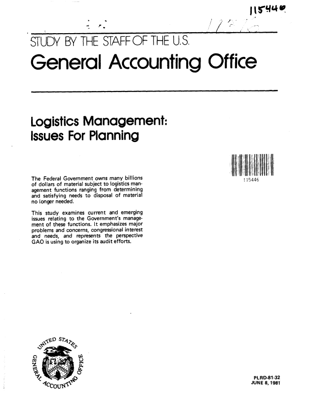 handle is hein.gao/gaobacjko0001 and id is 1 raw text is: 





STUDY BY THE STAFF OF THE U.S.


General Accounting Office


Logistics Management:

Issues For Planning


115446


The Federal Government owns many billions
of dollars of material subject to logistics man-
agement functions ranging from determining
and satisfying needs to disposal of material
no longer needed.

This study examines current and emerging
issues relating to the Government's manage-
ment of these functions. it emphasizes major
problems and concerns, congressional interest
and needs, and represents the perspective
GAO is using to organize its audit efforts.


PLRD-81-32
JUNE 8, 1981


( r


