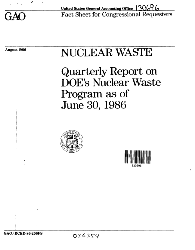 handle is hein.gao/gaobaclxg0001 and id is 1 raw text is: United States Gener Accounting Office  Re
Fact Sheet for Congressional Requesters


August 1986


NUCLEAR WASTE
Quarterly Report on
DOE's Nuclear Waste
Program as of
June 30, 1986


I Ijj j13 0696 Il
  130696


GAO/RCED-86-206FS


