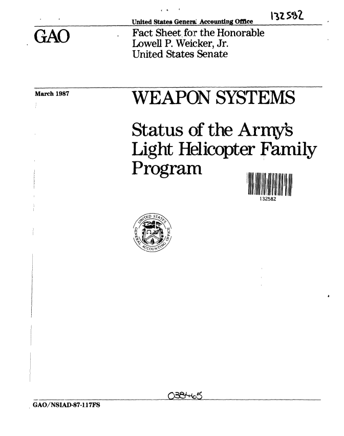 handle is hein.gao/gaobacmcv0001 and id is 1 raw text is: 
United States Geners2 Acceuntiug Office


WAO


Fact Sheet for the Honorable
Lowell P. Weicker, Jr.
United States Senate


March 1987


WEAPON SYSTEMS

Status of the Arr s
Light Helicopter Family
Program              r j I ii'

                       132582


GAO/NSIAD-87-117FS


I 0Z 5%z


United States GenersC Accountiox ofnee


