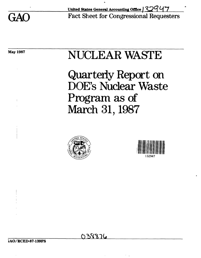 handle is hein.gao/gaobacmds0001 and id is 1 raw text is:                 United States General Accounting Office) . _2? '  7
GAO             Fact Shieet for Congressional Requesters


May 1987


NUCLEAR WASTE
Quarterly Report on
DOE's Nulear Waste
Program as of
March 31, 1987


                     132947
      (All-Ill 1111111111


.AO/RCED-87-139FS


