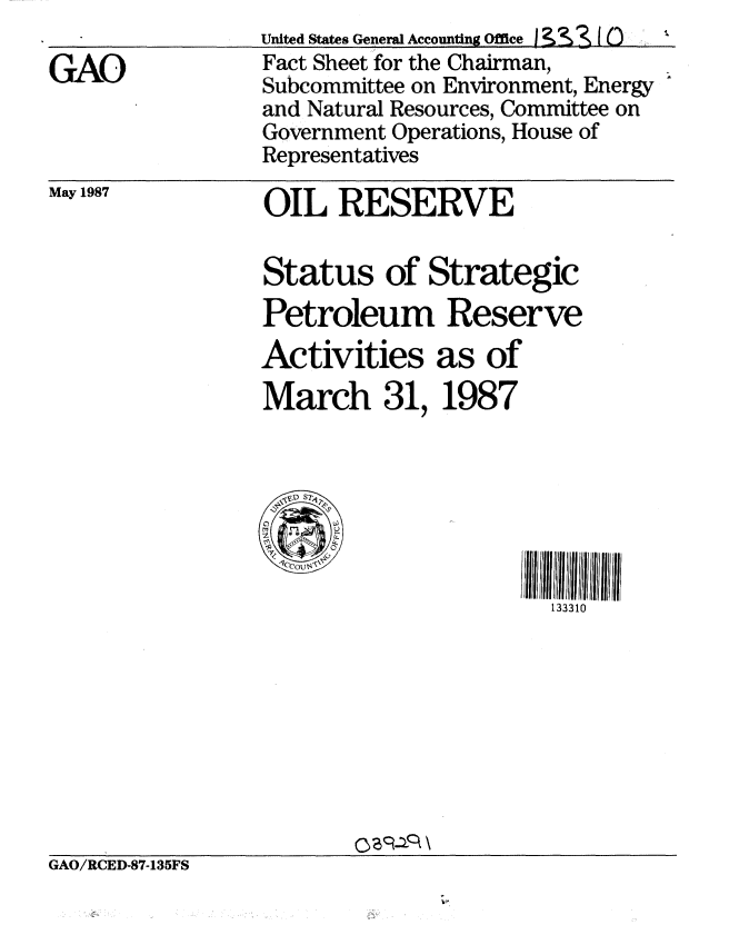handle is hein.gao/gaobacmfd0001 and id is 1 raw text is: 

GAO


United States General Accounting Office I  32  f C)
Fact Sheet for the Chairman,
Subcommittee on Environment, Energy
and Natural Resources, Committee on
Government Operations, House of
Representatives


May 1987


OIL RESERVE

Status of Strategic
Petroleum Reserve
Activities as of
March 31, 1987







                       133310


GAO/RCED-87-135FS


