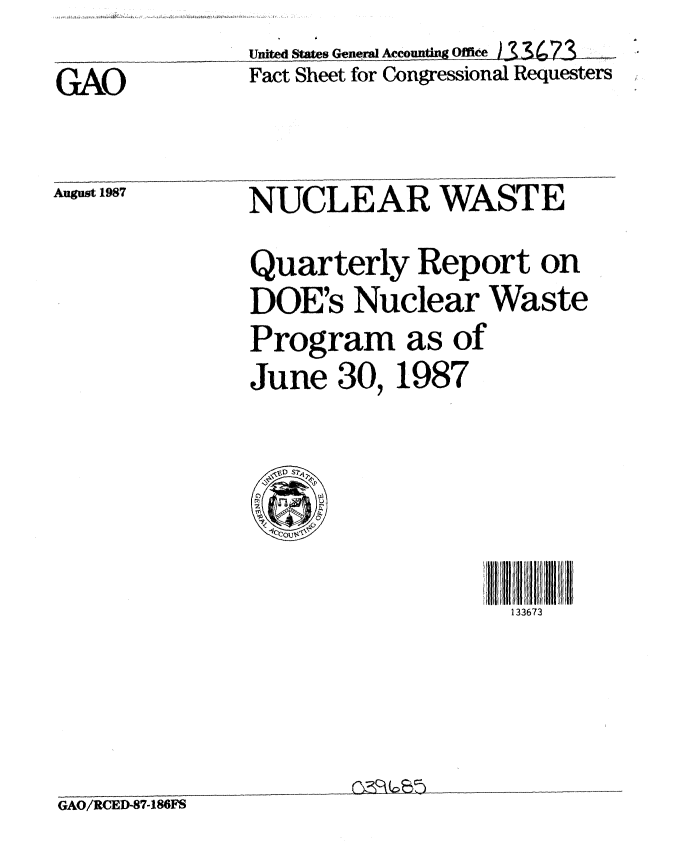 handle is hein.gao/gaobacmgk0001 and id is 1 raw text is:              United States General AccounRequ offest
GAO          Fact Sheet for Congressional Requesters


August 1987


NUCLEAR WASTE


Quarterly Report on
DOE's Nuclear Waste
Program as of
June 30,1987


133673


GAO/RCED-87-186FS



