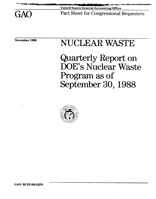 handle is hein.gao/gaobacmpq0001 and id is 1 raw text is: GAO


November 1988


United States General Accounting Office
Fact Sheet for Congressional Requesters


NUCLEAR WASTE
Quarterly Report on
DOE's Nuclear Waste
Program as of
September 30, 1988


GAO/RCED-89-22FS


- 1-1i -


