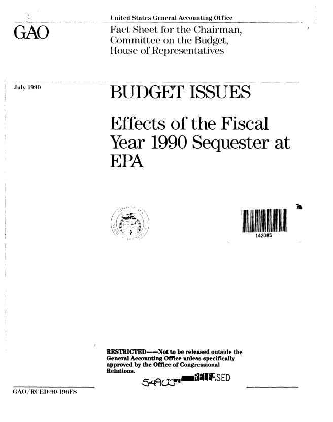 handle is hein.gao/gaobacnbu0001 and id is 1 raw text is: 


GAO


.JiIly 199)0


Utit ed Stales General Accou nting Office
Fact Sheet for the Chairman,
Committee on the Budget,
House of Representatives


BUDGET ISSUES


Effects of the Fiscal

Year 1990 Sequester at

EPA


, 1 , \ /


142085


RESTRICTED--Not to be released outside the
General Accounting Office unless specifically
approved by the Office of Congressional
Relations.
           *CPU~  11141CED


GA()/RCED-.I  -I,961FS


