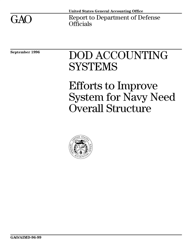 handle is hein.gao/gaobacoso0001 and id is 1 raw text is: United States General Accounting Office
Report to Department of Defense
Officials


September 1996


DOD ACCOUNTING
SYSTEMS
Efforts to Improve
System for Navy Need
Overall Structure


GAO/AIMD-96-99


GAO


