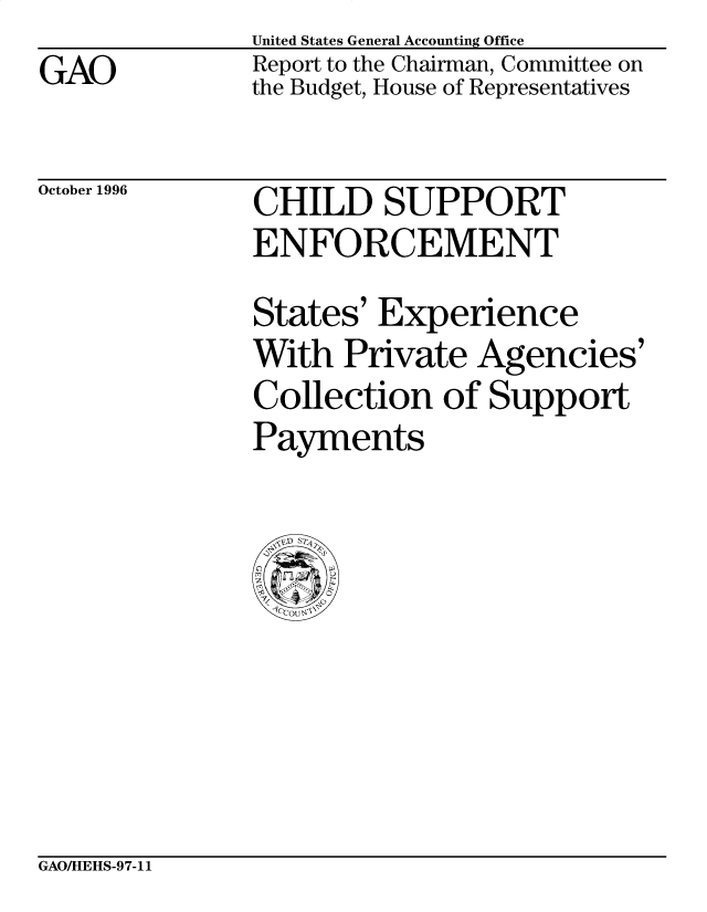 handle is hein.gao/gaobacosw0001 and id is 1 raw text is: GAO


United States General Accounting Office
Report to the Chairman, Committee on
the Budget, House of Representatives


October 1996


CHILD SUPPORT
ENFORCEMENT


States' Experience
With Private Agencies'
Collection of Support
Payments


GAOAHEHS-97-11


