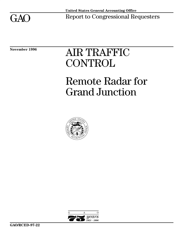 handle is hein.gao/gaobacotr0001 and id is 1 raw text is: 
United States General Accounting Office
Report to Congressional Requesters


GAO


November 1996


AIR TRAFFIC


CONTROL


Remote Radar for

Grand Junction


G    A   0
17=  years
     1921 -1996


GAO/RCED-97-22


