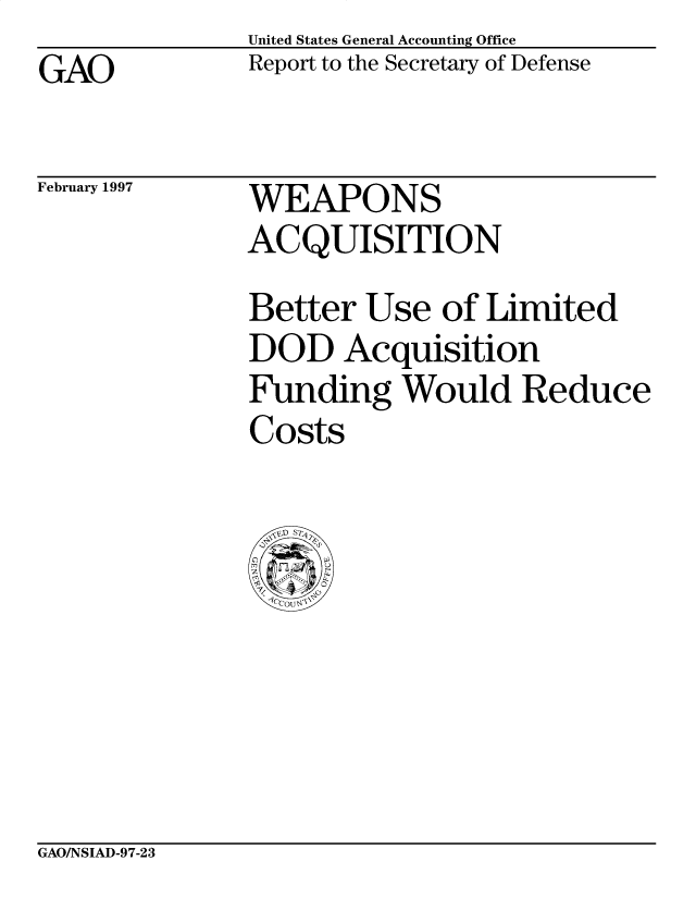 handle is hein.gao/gaobacovl0001 and id is 1 raw text is: United States General Accounting Office
Report to the Secretary of Defense


GAO


February 1997


WEAPONS
ACQUISITION
Better Use of Limited
DOD Acquisition
Funding Would Reduce
Costs


GAO/NSIAD-97-23


