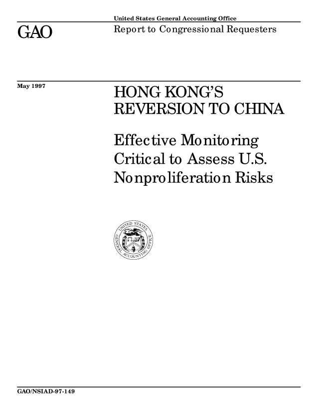 handle is hein.gao/gaobacpbj0001 and id is 1 raw text is: United States General Accounting Office


GAO


Report to Congressional Requesters


May 1997


HONG KONG'S


HONG KONG' S
REVERSION TO CHINA

Effective Mo nito ring


Critical


to Assess


U.S.


No npro life ratio n Risks


GAO/NSIAD-97-149


