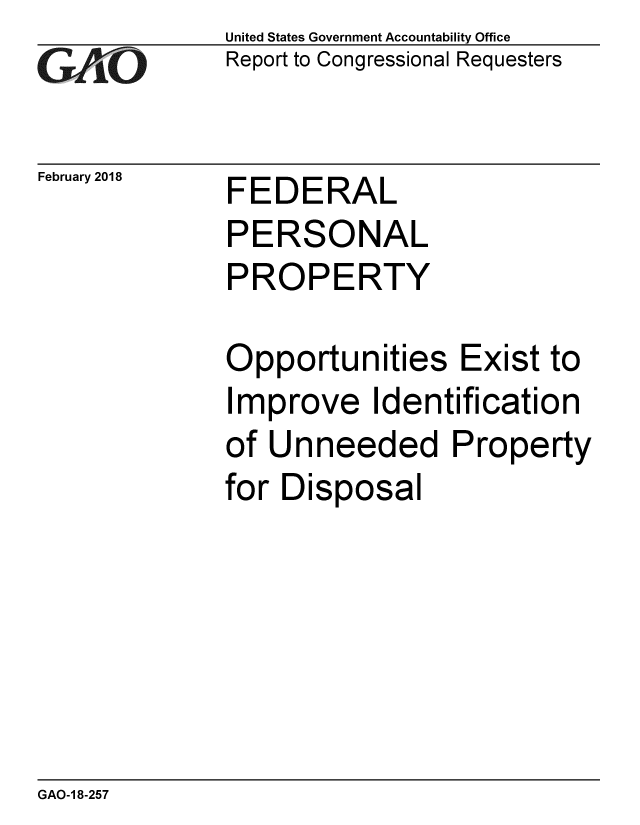 handle is hein.gao/gaobacpen0001 and id is 1 raw text is: 
GAOt


February 2018


United States Government Accountability Office
Report to Congressional Requesters


FEDERAL
PERSONAL
PROPERTY


Opportunities Exist to
Improve Identification
of Unneeded Property
for Disposal


GAO-1 8-257


