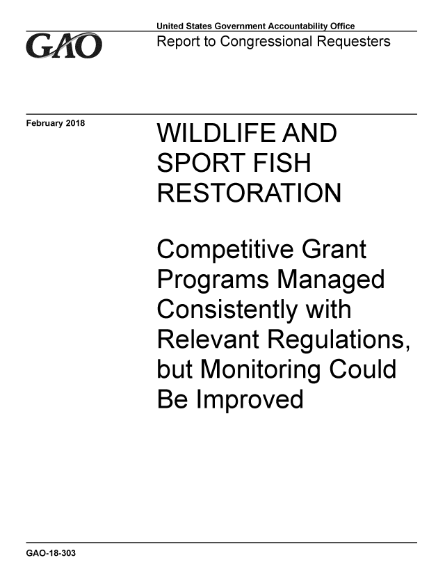 handle is hein.gao/gaobacpex0001 and id is 1 raw text is: 
GAO V1


February 2018


United States Government Accountability Office
Report to Congressional Requesters


WILDLIFE AND
SPORT FISH
RESTORATION


Competitive Grant
Programs Managed
Consistently with
Relevant Regulations,
but Monitoring Could
Be Improved


GAO-18-303


