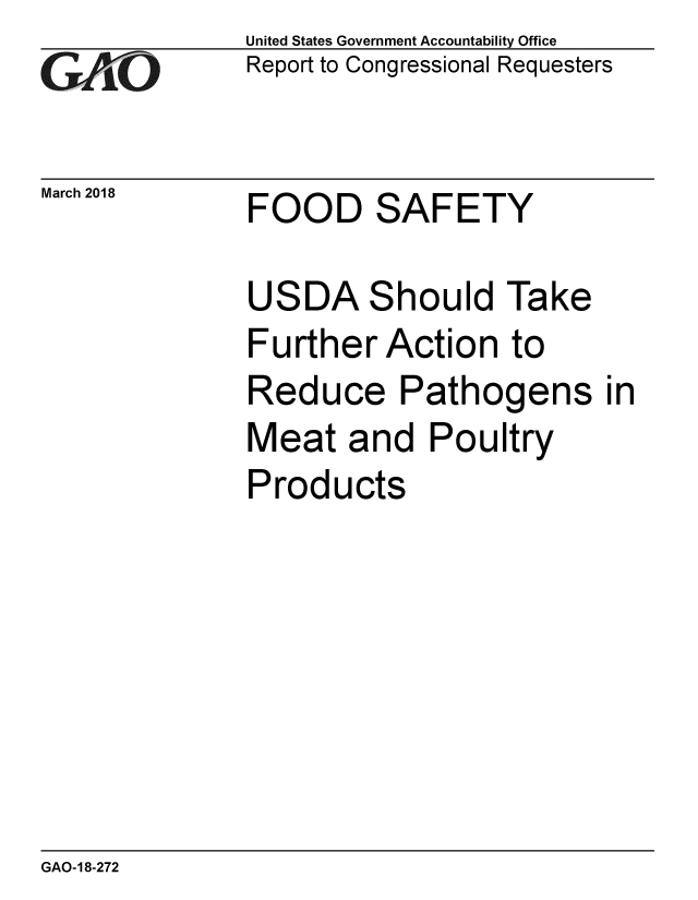 handle is hein.gao/gaobacpgl0001 and id is 1 raw text is: 
GAO


March 2018


United States Government Accountability Office
Report to Congressional Requesters


FOOD SAFETY


USDA Should Take
Further Action to
Reduce Pathogens
Meat and Poultry
Products


in


GAO-18-272


