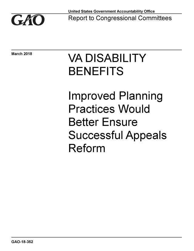 handle is hein.gao/gaobacpgq0001 and id is 1 raw text is: 
GAO


March 2018


United States Government Accountability Office
Report to Congressional Committees


VA DISABILITY
BENEFITS

Improved Planning
Practices Would
Better Ensure


S


uccessful Appeals


Reform


GAO-1 8-352


