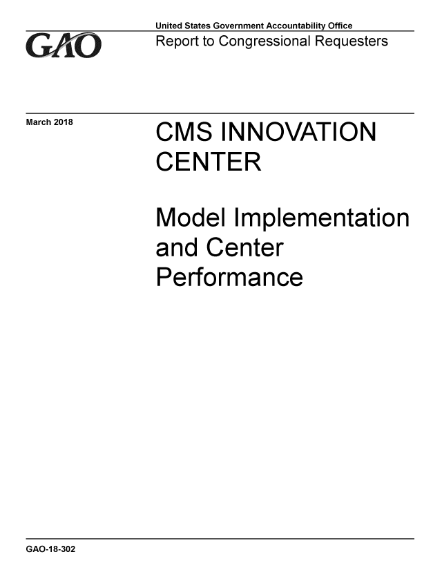 handle is hein.gao/gaobacpgy0001 and id is 1 raw text is: 
GAO


March 2018


United States Government Accountability Office
Report to Congressional Requesters


CMS INNOVATION
CENTER

Model Implementation
and Center
Performance


GAO-1 8-302


