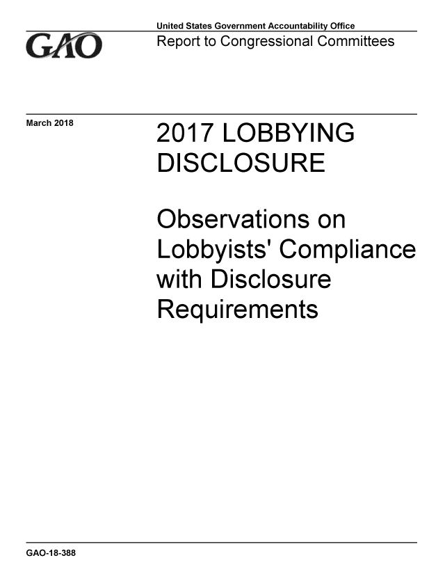 handle is hein.gao/gaobacphh0001 and id is 1 raw text is: 
GAOl


March 2018


United States Government Accountability Office
Report to Congressional Committees


2017 LOBBYING
DISCLOSURE


Observations on
Lobbyists' Compliance
with Disclosure
Requirements


GAO-1 8-388


