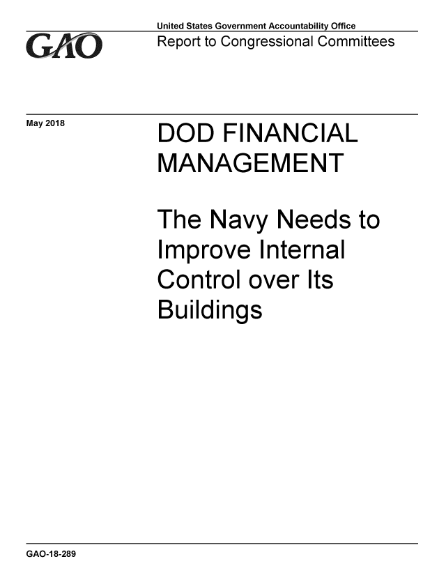 handle is hein.gao/gaobacpjm0001 and id is 1 raw text is: 
GAO


May 2018


United States Government Accountability Office
Report to Congressional Committees


DOD FINANCIAL
MANAGEMENT


The Navy Needs to
Improve Internal
Control over Its
Buildings


GAO-1 8-289


