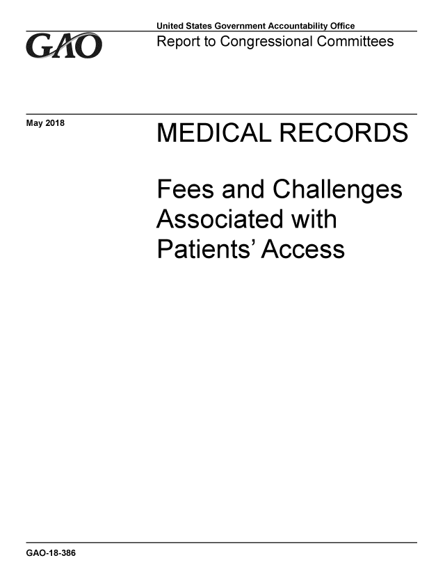 handle is hein.gao/gaobacpjr0001 and id is 1 raw text is: 
GA1iO


May 2018


United States Government Accountability Office
Report to Congressional Committees


MEDICAL RECORDS


Fees and Challenges
Associated with
Patients' Access


GAO-1 8-386


