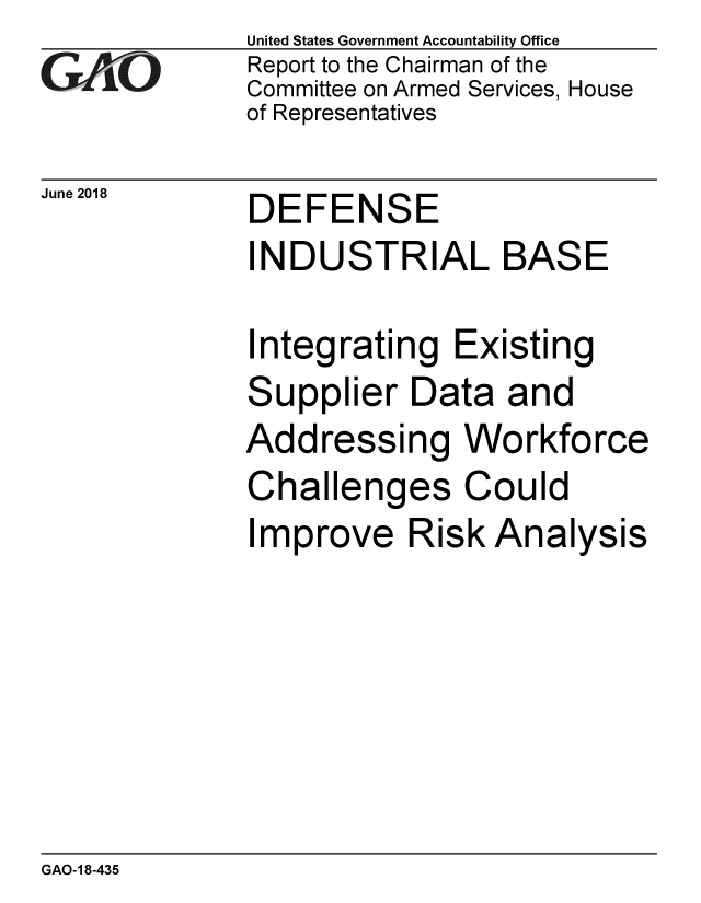 handle is hein.gao/gaobacpkt0001 and id is 1 raw text is: 
GAP O


June 2018


United States Government Accountability Office
Report to the Chairman of the
Committee on Armed Services, House
of Representatives


DEFENSE
INDUSTRIAL BASE


Integrating Existing
Supplier Data and
Addressing Workforce
Challenges Could
Improve Risk Analysis


GAO-1 8-435


