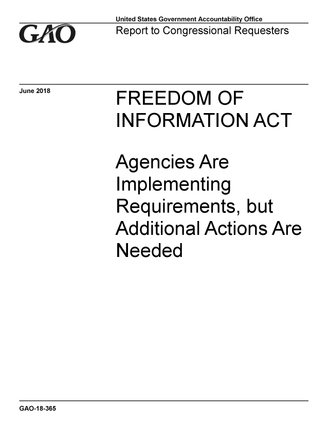 handle is hein.gao/gaobacplo0001 and id is 1 raw text is: 
GA vO


June 2018


United States Government Accountability Office
Report to Congressional Requesters


FREEDOM OF
INFORMATION ACT


Agencies Are
Implementing
Requirements, but
Additional Actions Are
Needed


GAO-1 8-365


