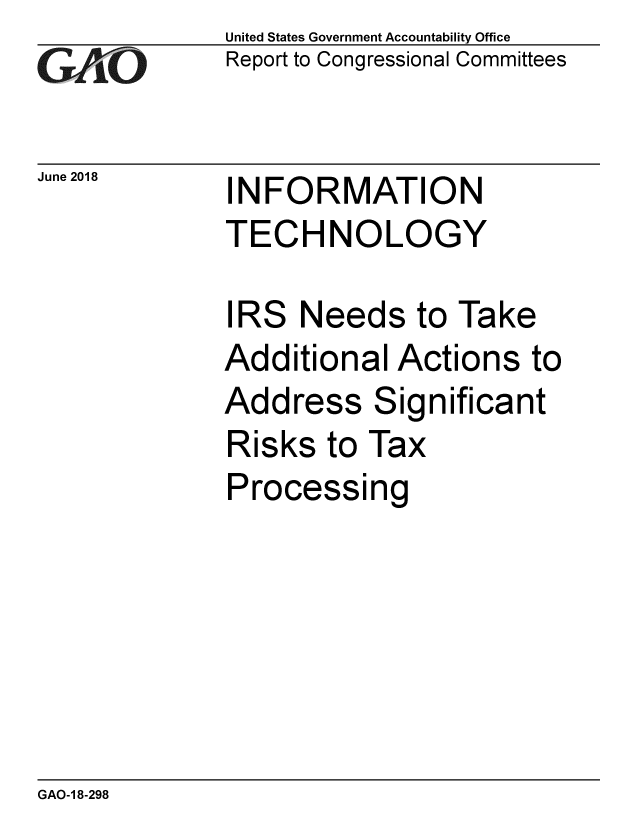 handle is hein.gao/gaobacpma0001 and id is 1 raw text is: 
GA vO


June 2018


United States Government Accountability Office
Report to Congressional Committees


INFORMATION
TECHNOLOGY


IRS Needs to Take
Additional Actions to
Address Significant
Risks to Tax
Processing


GAO-1 8-298


