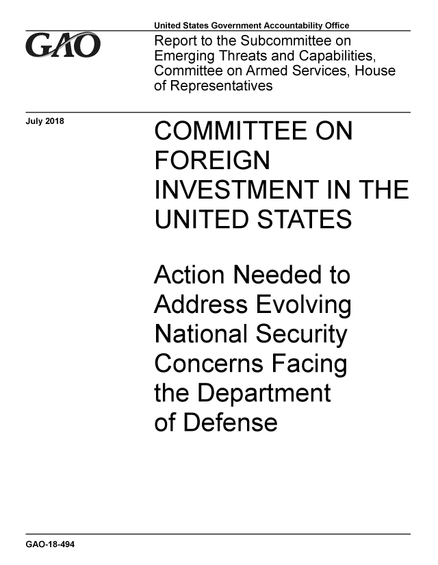 handle is hein.gao/gaobacpmd0001 and id is 1 raw text is: 
GAO


July 2018


United States Government Accountability Office
Report to the Subcommittee on
Emerging Threats and Capabilities,
Committee on Armed Services, House
of Representatives


COMMITTEE ON


FOREIGN
INVESTMENT IN THE
UNITED STATES

Action Needed to
Address Evolving


National


Secu


rity


Concerns Facing
the Department
of Defense


GAO-1 8-494


