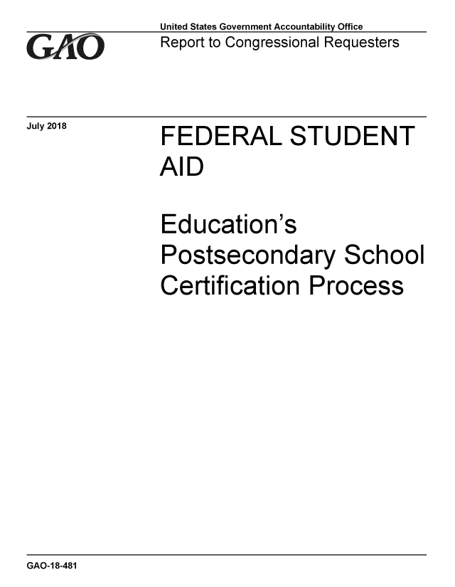 handle is hein.gao/gaobacpmq0001 and id is 1 raw text is: 
GAO1


July 2018


United States Government Accountability Office
Report to Congressional Requesters


FEDERAL STUDENT
AID

Education's
Postsecondary School
Certification Process


GAO-18-481


