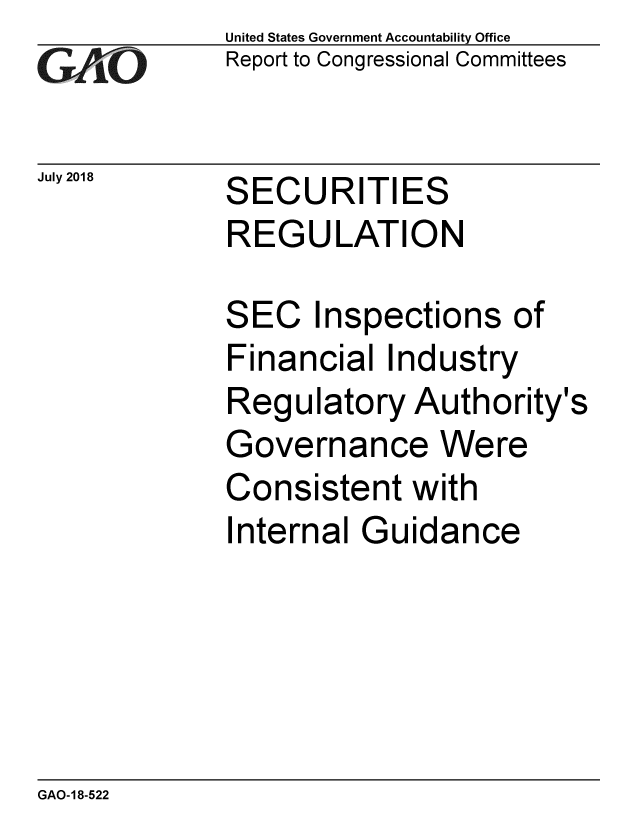 handle is hein.gao/gaobacpmx0001 and id is 1 raw text is: 
GiAO


July 2018


United States Government Accountability Office
Report to Congressional Committees


SECURITIES
REGULATION


SEC Inspections of
Financial Industry
Regulatory Authority's
Governance Were
Consistent with
Internal Guidance


GAO-18-522


