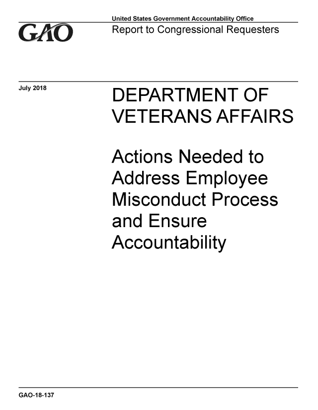handle is hein.gao/gaobacpnb0001 and id is 1 raw text is: 
GA~iO


July 2018


United States Government Accountability Office
Report to Congressional Requesters


DEPARTMENT OF


DEPARTMENT OF
VETERANS AFFAIRS

Actions Needed to


Add


ress


Employee


Misconduct


Process


and Ensure
Accountability


GAO-18-137


