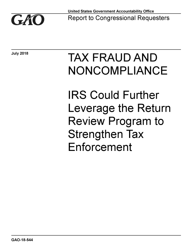 handle is hein.gao/gaobacpnn0001 and id is 1 raw text is: 
G2AvO


July 2018


United States Government Accountability Office
Report to Congressional Requesters


TAX FRAUD AND
NONCOMPLIANCE


IRS Could Further
Leverage the Return
Review Program to
Strengthen Tax
Enforcement


GAO-1 8-544


