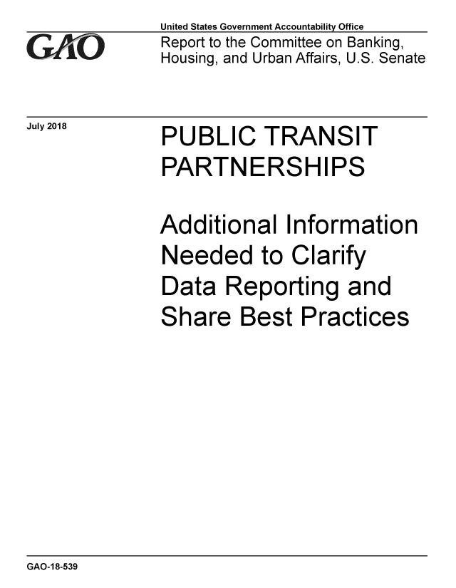 handle is hein.gao/gaobacpoe0001 and id is 1 raw text is: 
GAiO


July 2018


United States Government Accountability Office
Report to the Committee on Banking,
Housing, and Urban Affairs, U.S. Senate


PUBLIC TRANSIT


PUBLIC TRANSIT
PARTNERSHIPS

Additional Information


Needed to


C


larify


Data Reporting and
Share Best Practices


GAO-18-539


