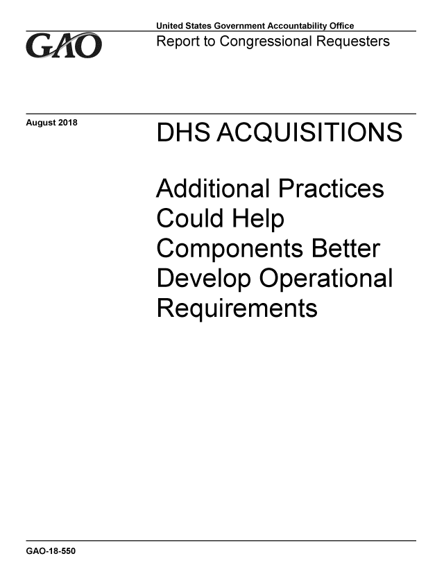 handle is hein.gao/gaobacpov0001 and id is 1 raw text is: GArO


United States Government Accountability Office
Report to Congressional Requesters


August 2018  DHS ACQUISITIONS


Additional Practices
Could Help
Components Better
Develop Operational
Requirements


GAO-1 8-550


