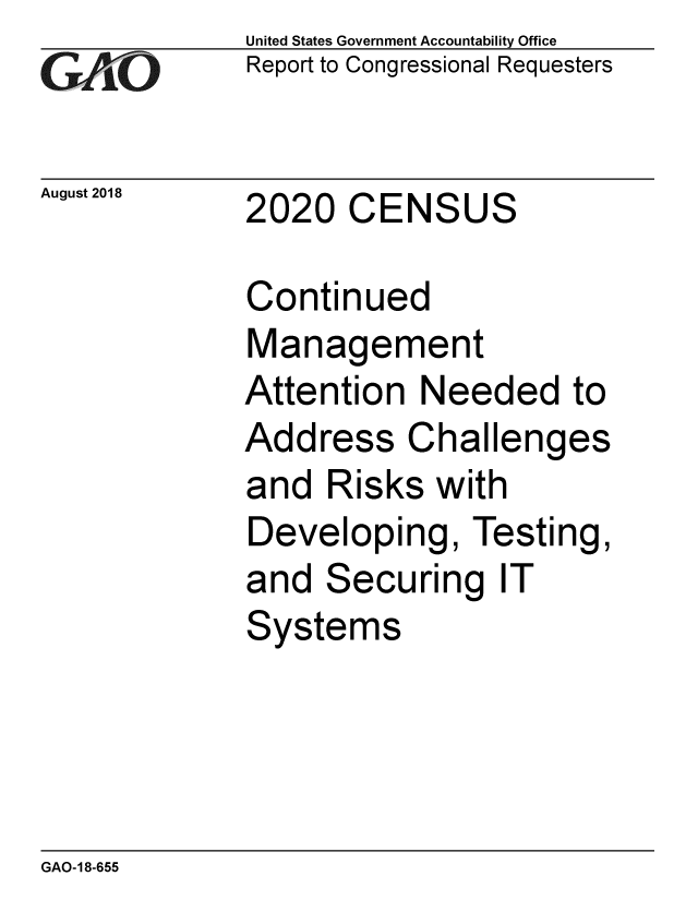 handle is hein.gao/gaobacpps0001 and id is 1 raw text is:             United States Government Accountability Office
iReport to Congressional Requesters


August 2018 2020 CENSUS

             Continued
             Management
             Attention Needed to
             Address Challenges
             and Risks with
             Developing, Testing,
             and Securing IT
             Systems


GAO-18-655


