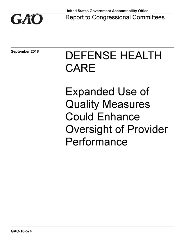handle is hein.gao/gaobacprc0001 and id is 1 raw text is: 
G/O


September 2018


United States Government Accountability Office
Report to Congressional Committees


DEFENSE HEALTH
CARE

Expanded Use of
Quality Measures
Could Enhance
Oversight of Provider
Performance


GAO-1 8-574


