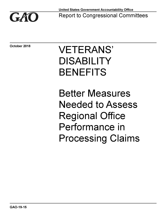 handle is hein.gao/gaobacpsd0001 and id is 1 raw text is: 
GAO


October 2018


United States Government Accountability Office
Report to Congressional Committees


VETERANS'
DISABILITY
BENEFITS


Better Measures
Needed to Assess
Regional Office
Performance in
Processing Claims


GAO-1 9-15


