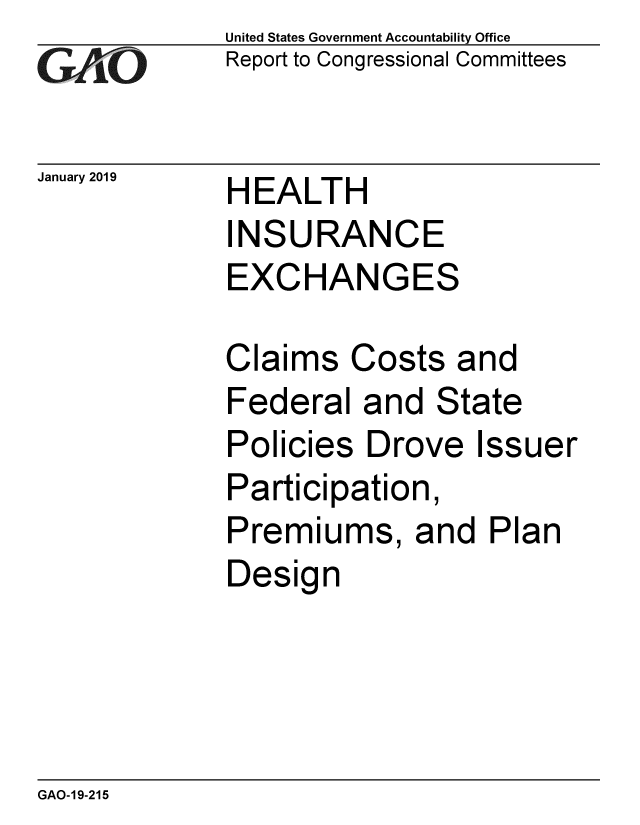 handle is hein.gao/gaobacsfe0001 and id is 1 raw text is: 
GAIO


January 2019


United States Government Accountability Office
Report to Congressional Committees


HEALTH
INSURANCE
EXCHANGES


Claims   Costs  and
Federal   and  State
Policies  Drove  Issuer
Participation,
Premiums, and Plan
Design


GAO-19-215


