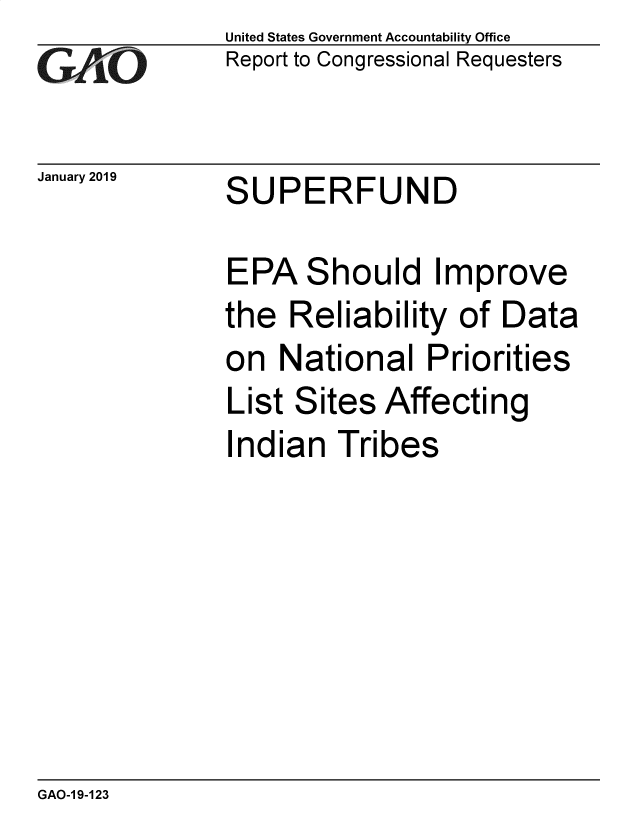 handle is hein.gao/gaobacsgf0001 and id is 1 raw text is: 
GAO


January 2019


United States Government Accountability Office
Report to Congressional Requesters


SUPERFUND


EPA   Should Improve
the  Reliability  of Data
on  National   Priorities
List Sites  Affecting
Indian   Tribes


GAO-1 9-123


