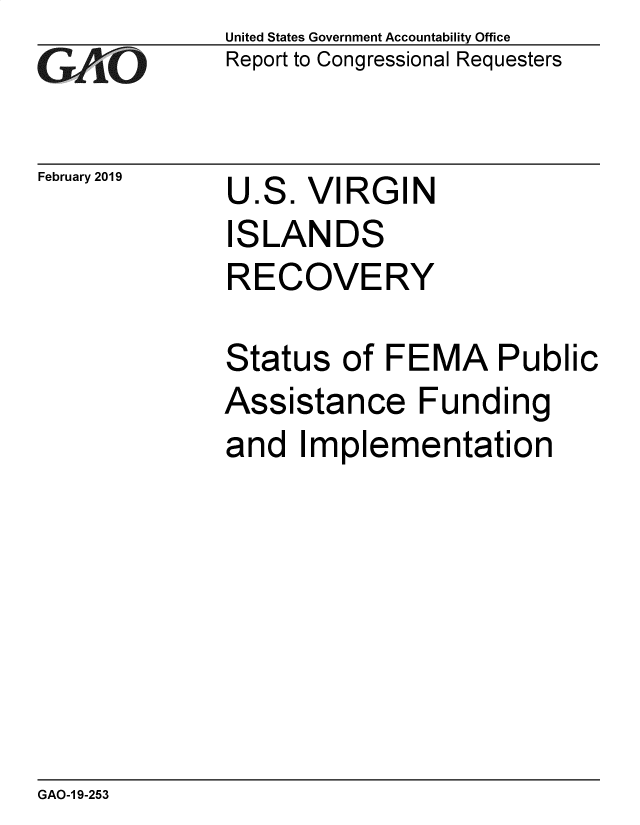 handle is hein.gao/gaobacsgj0001 and id is 1 raw text is: 
GAO


United States Government Accountability Office
Report to Congressional Requesters


February 2019 U


ES.


I


VIRGIN


SLANDS


RECOVERY

Status   of FEMA Public


Assistance


Funding


and   Implementation


GAO-1 9-253


