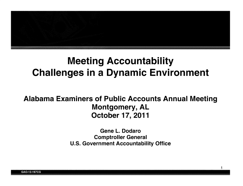 handle is hein.gao/gaobacsgl0001 and id is 1 raw text is: 







           Meeting   Accountability
  Challenges in a Dynamic Environment


Alabama Examiners of Public Accounts Annual Meeting
                 Montgomery, AL
                 October 17, 2011

                   Gene L. Dodaro
                   Comptroller General
            U.S. Government Accountability Office


                                                   1
GAO-12-167CG


