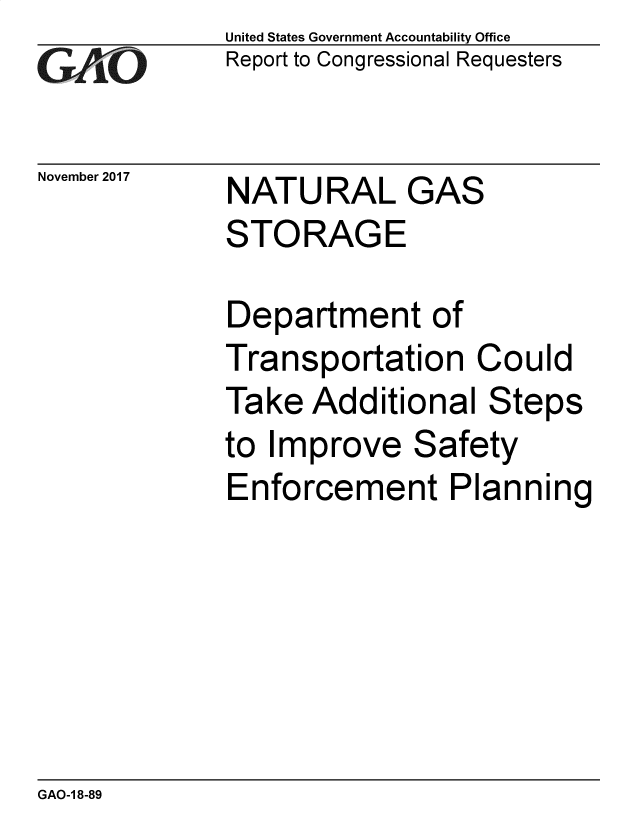 handle is hein.gao/gaobacshe0001 and id is 1 raw text is: 
GAO`


November 2017


United States Government Accountability Office
Report to Congressional Requesters


NATURAL GAS
STORAGE


Department of
Transportation   Could
Take  Additional  Steps
to Improve   Safety
Enforcement Planning


GAO-1 8-89


