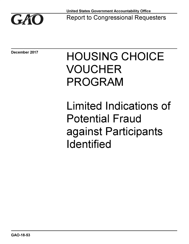 handle is hein.gao/gaobacshn0001 and id is 1 raw text is: 
G~AO


December 2017


United States Government Accountability Office
Report to Congressional Requesters


HOUSING CHOICE
VOUCHER
PROGRAM

Limited   Indications  of
Potential   Fraud
against   Participants
Identified


GAO-1 8-53


