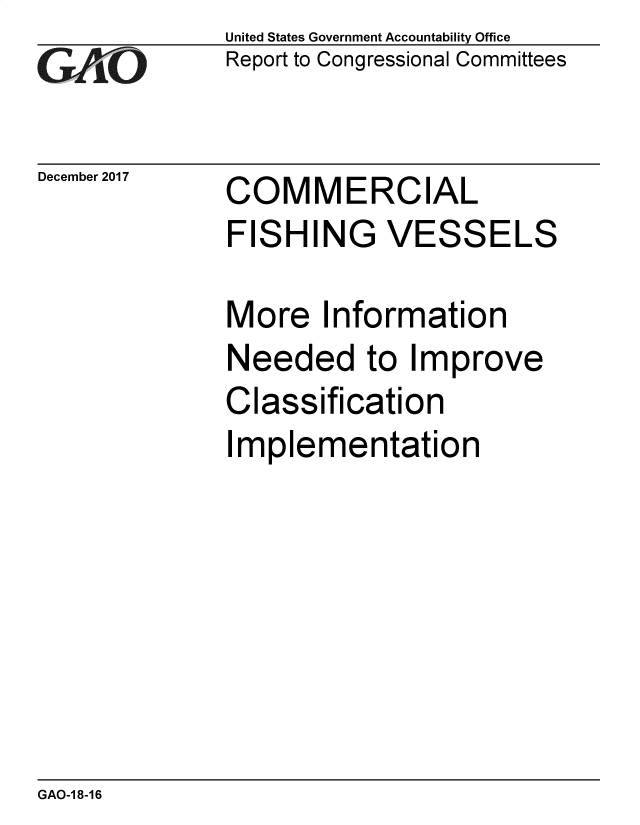 handle is hein.gao/gaobacsif0001 and id is 1 raw text is: 
GAP`O


December 2017


United States Government Accountability Office
Report to Congressional Committees


COMMERCIAL
FISHING VESSELS


More   Information
Needed to Improve
Classification
Implementation


GAO-1 8-16



