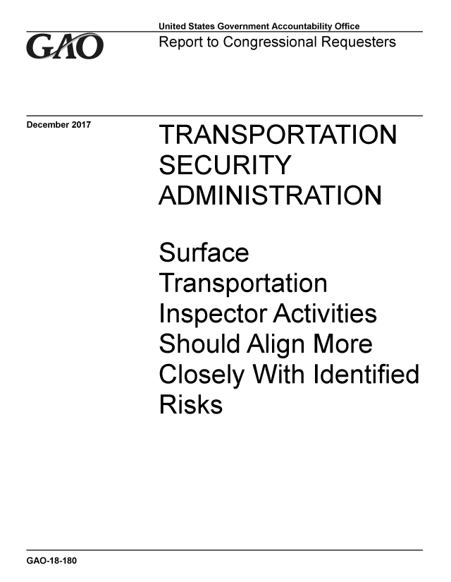 handle is hein.gao/gaobacsih0001 and id is 1 raw text is: 
GA  jO


December 2017


United States Government Accountability Office
Report to Congressional Requesters


TRANSPORTATION
SECURITY
ADMINISTRATION


Surface
Transportation
I nspector Activities
Should   Align More
Closely  With  Identified
Risks


GAO-1 8-180


