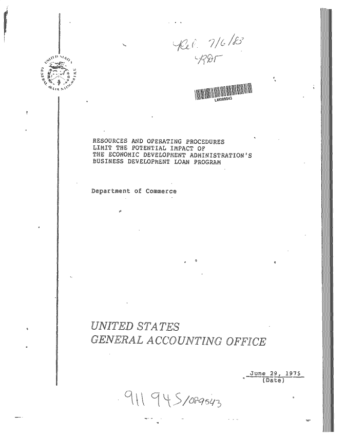 handle is hein.gao/gaobactvc0001 and id is 1 raw text is: 





,,il A `


///(P /Q&


t
~


LMOBSBA2


RESOURCES AND OPERATING PROCEDURES
LIMIT THE POTENTIAL IMPACT OF
THE ECONOMIC DEVELOPMENT ADMINISTRATION'S
BUSINESS DEVELOPMENT LOAN PROGRAM



Department of Commerce




















UNITED STATES

GENERAL ACCOUNTJNG OFFICE




                                    June 29, 1975
                                       (Date)


\,


d L; 1)


\' p1/.



1({~~ ~


