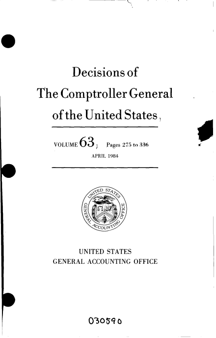 handle is hein.gao/gaobacvof0001 and id is 1 raw text is: 






       Decisions  of

The  Comptroller   General

   of the United  States,


   VOLUME 63  Pages 275 to 336
           APRIL 1984


          ccouu



     UNITED STATES
GENERAL ACCOUNTING OFFICE


O)3ot~q


