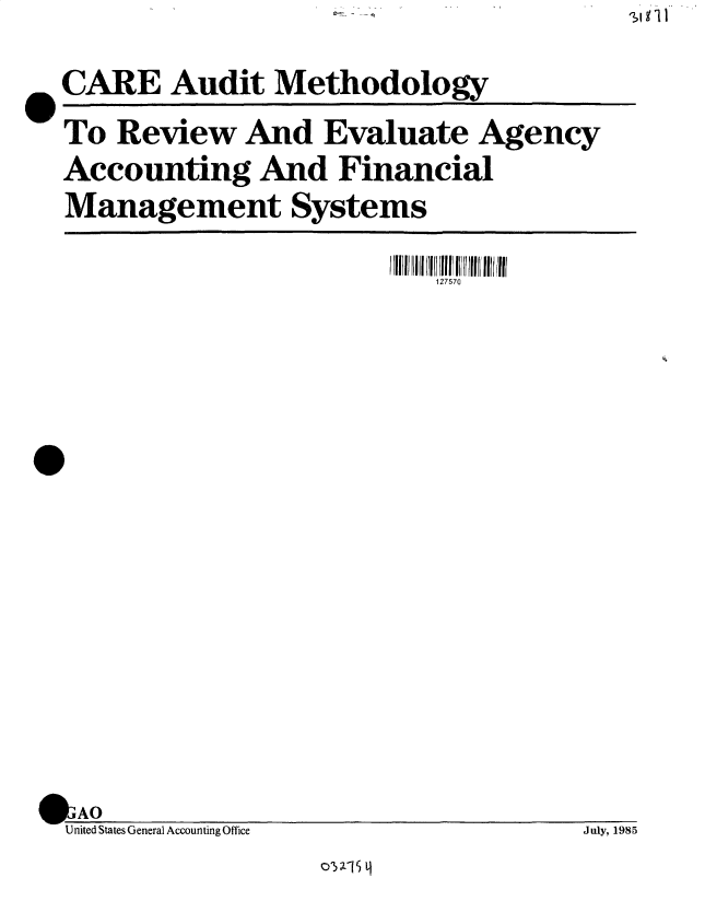 handle is hein.gao/gaobacvsq0001 and id is 1 raw text is: 
CARE Audit Methodology
To  Review   And  Evaluate   Agency
Accounting And Financial
Management Systems


127570


U   S AO
  United States General Accounting Office


July, 1985


01t; 5


