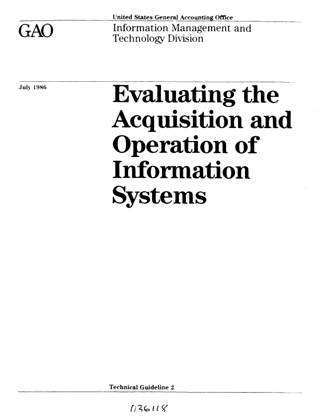 handle is hein.gao/gaobacvvz0001 and id is 1 raw text is: GAO


United States General Accounting Office
Information Management and
Technology Division


Evaluating the
Acquisition and
Operation of
Information
Systems


Technical Guideline 2


July 1986


